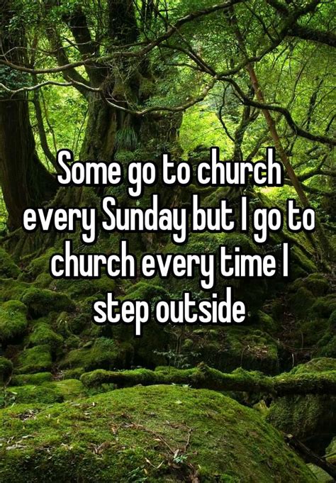 some go to church every sunday but i go to church every time i step outside
