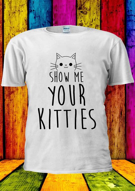 Show Me Your Kitties Cat Kitty Funny T Shirt Vest Tee Tops Men Women