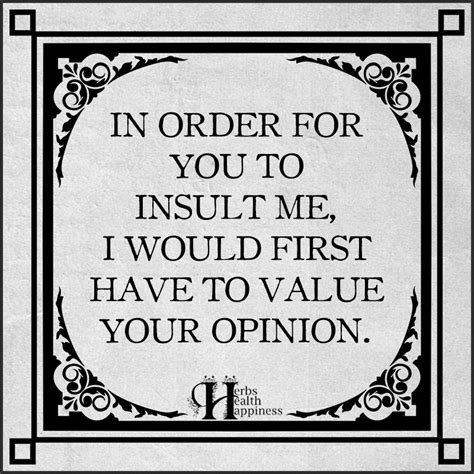 in order for you to insult me i would first have to value your opinion ø eminently quotable