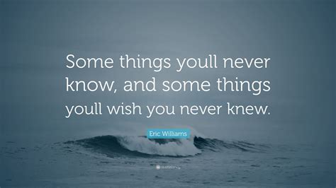 Eric Williams Quote “some Things Youll Never Know And Some Things