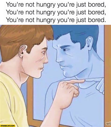 you re not hungry you re just bored repeating in front of a mirror