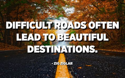 Difficult Roads Often Lead To Beautiful Destinations Zig Ziglar