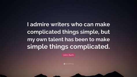 Weakness, fear and hopelessness died. John Barth Quote: "I admire writers who can make complicated things simple, but my own talent ...