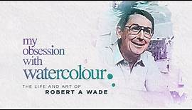 MY OBSESSION WITH WATERCOLOUR: The life and art of Robert A Wade