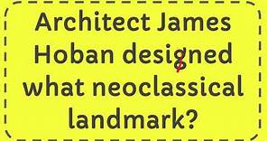 Architect James Hoban designed what neoclassical landmark?
