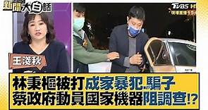 林秉樞被打成「家暴犯」、「騙子」 蔡政府動員國家機器阻調查！？ 新聞大白話 20211208