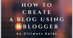 How To Create A Blog Using Blogger [An Ultimate and Step By Step Guide]