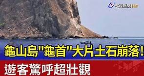 龜山島"龜首"大片土石崩落！ 遊客驚呼超壯觀
