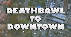 DEATHBOWL TO DOWNTOWN