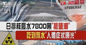 日排核廢水7800噸「搶鹽潮」 吃到氚水「人體症狀曝光」｜CHINA觀察PODCAST
