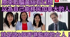 原來欺騙黃絲有幻想 以為自己能移民加拿大的人 就是這3個香港監察的女人！/文杰新時代/2023年7月17日片2