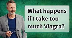 What happens if I take too much Viagra?