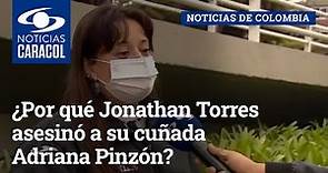 ¿Por qué Jonathan Torres asesinó a su cuñada Adriana Pinzón?