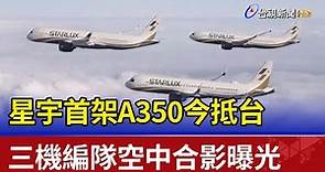 星宇首架A350今抵台 三機編隊空中合影曝光