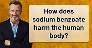 How does sodium benzoate harm the human body?