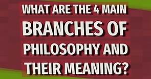What are the 4 main branches of philosophy and their meaning?
