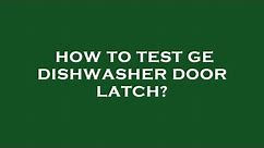 How to test ge dishwasher door latch?
