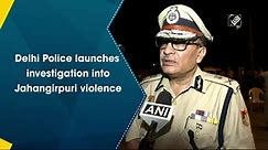Delhi Police launches investigation into Jahangirpuri violence