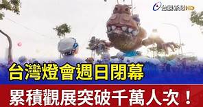 台灣燈會週日閉幕 累積觀展突破千萬人次！