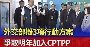 外交部擬3項行動方案 爭取明年加入CPTPP