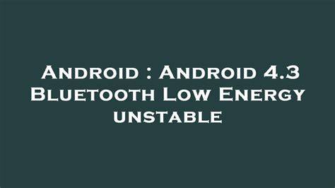 Android 43 Bluetooth Low Energy unstable