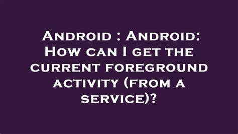 Android How can I get the current foreground activity from a service