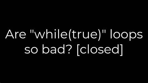 Are whiletrue loops so bad closed