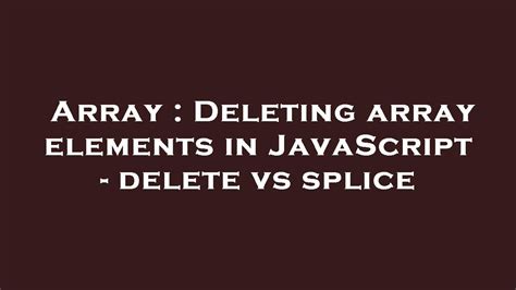 Deleting array elements in JavaScript - delete vs splice