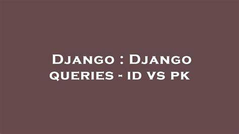Django queries when to use id vs pk