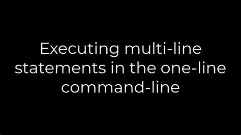 Executing multi-line statements in the one-line command-line