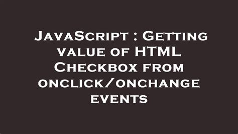 Getting value of HTML Checkbox from onclickonchange events