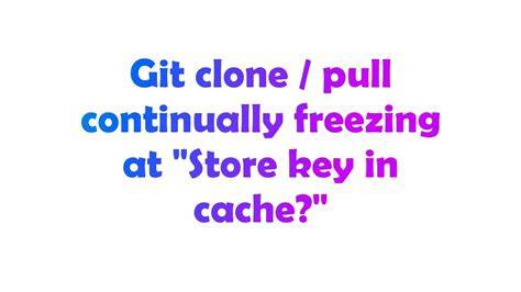 Git clone  pull continually freezing at Store key in cache