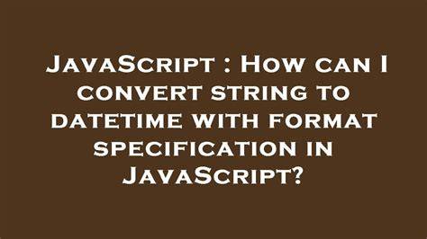 How can I convert string to datetime with format specification in JavaScript
