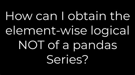 How can I obtain the element-wise logical NOT of a pandas Series
