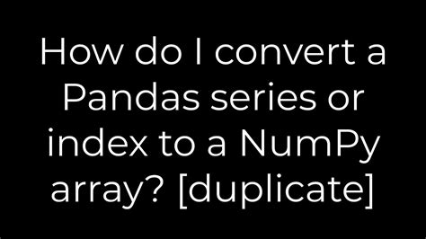 How do I convert a Pandas series or index to a NumPy array duplicate