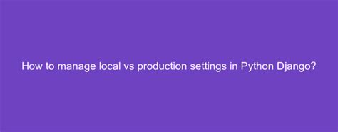 How to manage local vs production settings in Django
