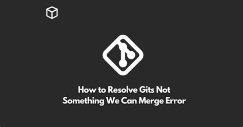 How to resolve gits not something we can merge error