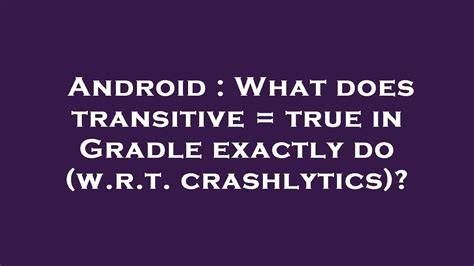 What does transitive  true in Gradle exactly do wrt crashlytics