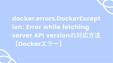 dockererrorsDockerException Error while fetching server API version