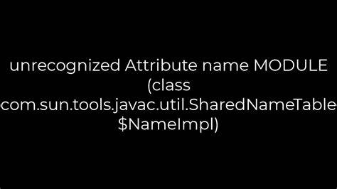 unrecognized Attribute name MODULE class comsuntoolsjavacutilSharedNameTableNameImpl