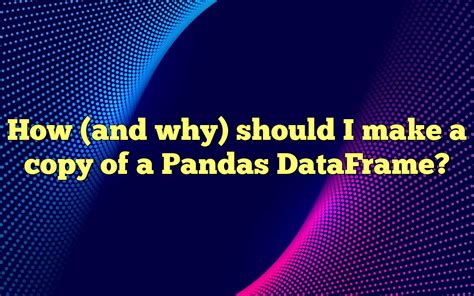 why should I make a copy of a data frame in pandas